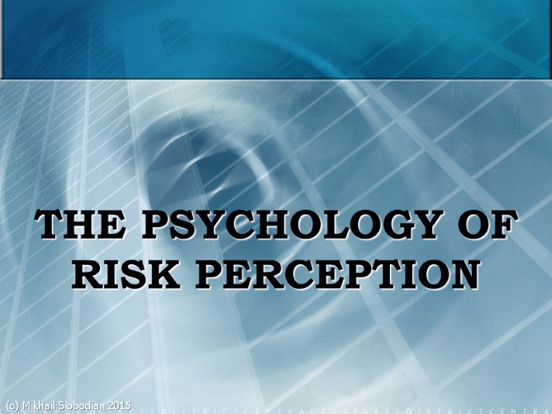 THE PSYCHOLOGY OF RISK PERCEPTION (c) Mikhail Slobodian 2015